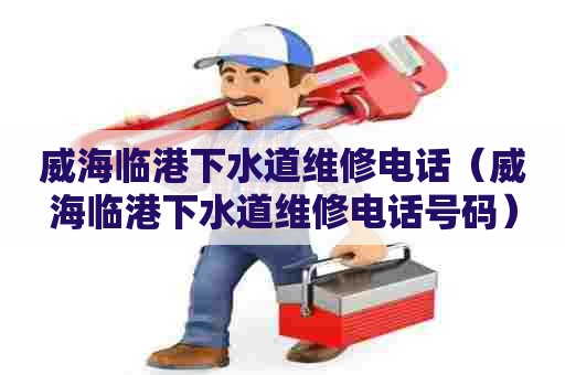 威海临港下水道维修电话（威海临港下水道维修电话号码）