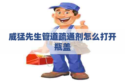 威猛先生管道疏通剂怎么打开瓶盖