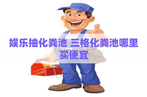 娱乐抽化粪池 三格化粪池哪里买便宜