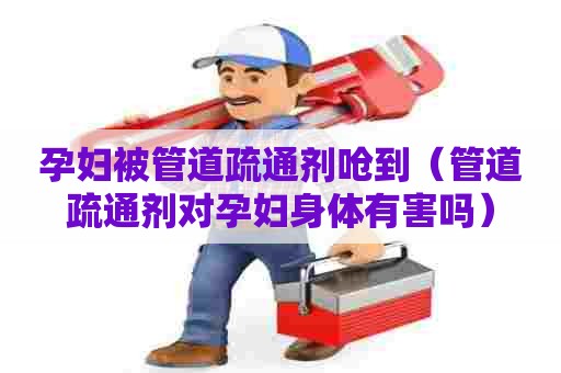 孕妇被管道疏通剂呛到(管道疏通剂对孕妇身体有害吗) 孕妇被管道疏通剂呛到(管道疏通剂对孕妇身体有害吗)