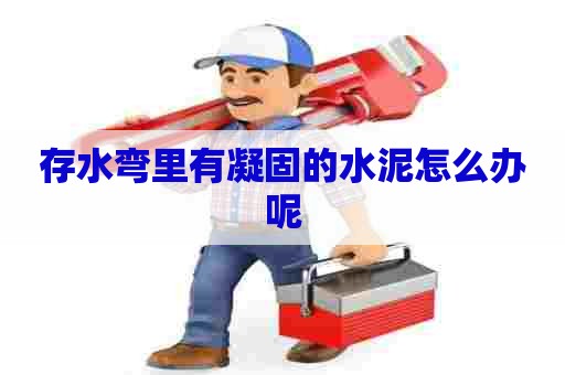 存水弯里有凝固的水泥怎么办呢