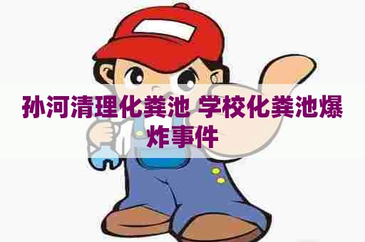 孙河清理化粪池 学校化粪池爆炸事件 孙河清理化粪池 学校化粪池爆炸事件