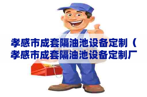 孝感市成套隔油池设备定制（孝感市成套隔油池设备定制厂家）