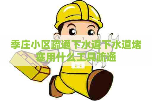 季庄小区疏通下水道下水道堵塞用什么工具疏通