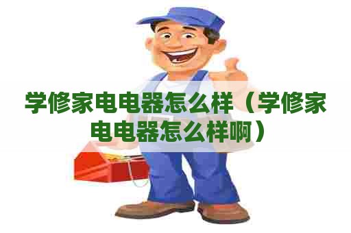 学修家电电器怎么样（学修家电电器怎么样啊）