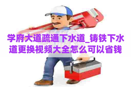 学府大道疏通下水道_铸铁下水道更换视频大全怎么可以省钱 学府大道疏通下水道_铸铁下水道更换视频大全怎么可以省钱