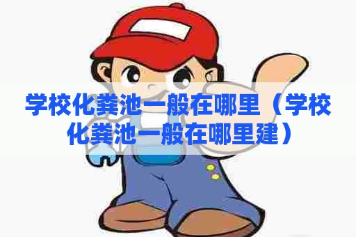 学校化粪池一般在哪里（学校化粪池一般在哪里建）