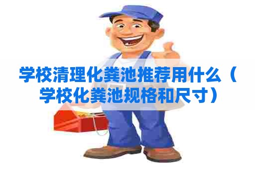 学校清理化粪池推荐用什么（学校化粪池规格和尺寸）