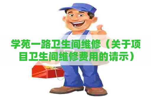 学苑一路卫生间维修（关于项目卫生间维修费用的请示）