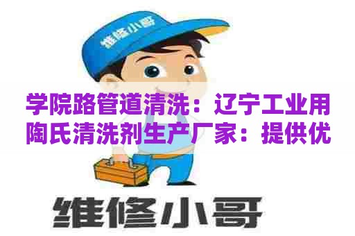 学院路管道清洗：辽宁工业用陶氏清洗剂生产厂家：提供优质清洗解决方案