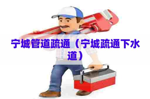 宁城管道疏通（宁城疏通下水道）