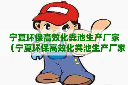 宁夏环保高效化粪池生产厂家（宁夏环保高效化粪池生产厂家电话）