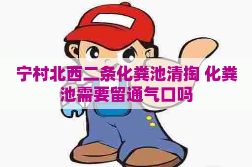 宁村北西二条化粪池清掏 化粪池需要留通气口吗