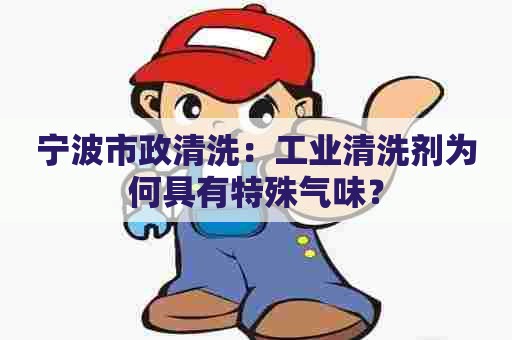 宁波市政清洗：工业清洗剂为何具有特殊气味？