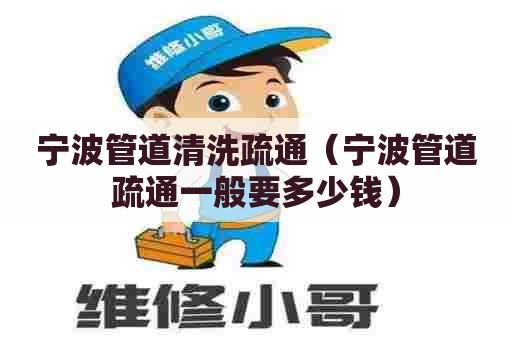 宁波管道清洗疏通（宁波管道疏通一般要多少钱）