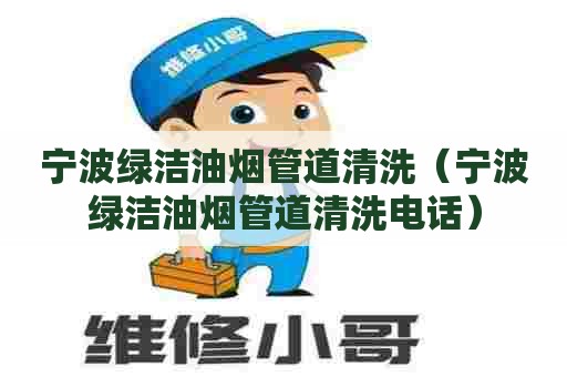 宁波绿洁油烟管道清洗（宁波绿洁油烟管道清洗电话）