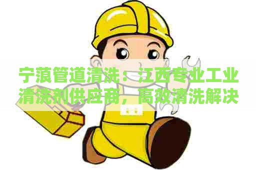 宁蒗管道清洗：江西专业工业清洗剂供应商，高效清洗解决方案