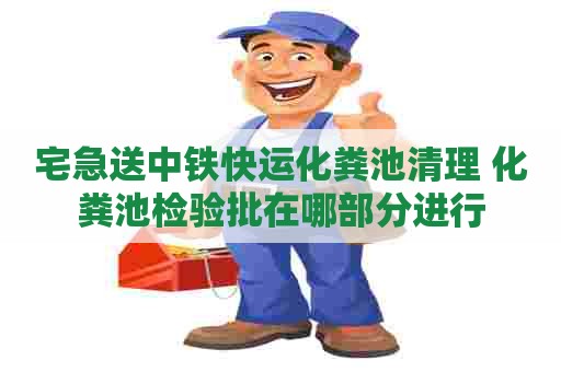 宅急送中铁快运化粪池清理 化粪池检验批在哪部分进行