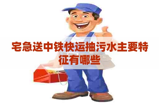 宅急送中铁快运抽污水主要特征有哪些