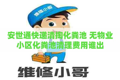 安世通快递清掏化粪池 无物业小区化粪池清理费用谁出