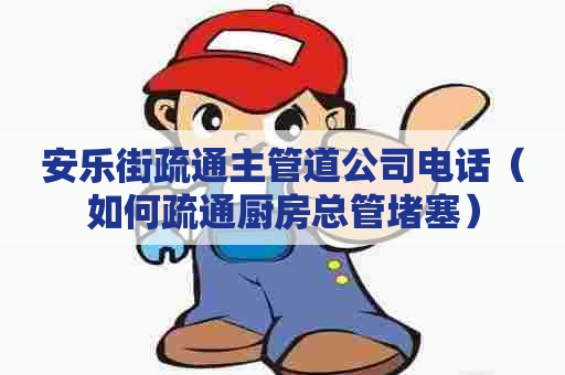 安乐街疏通主管道公司电话（如何疏通厨房总管堵塞）