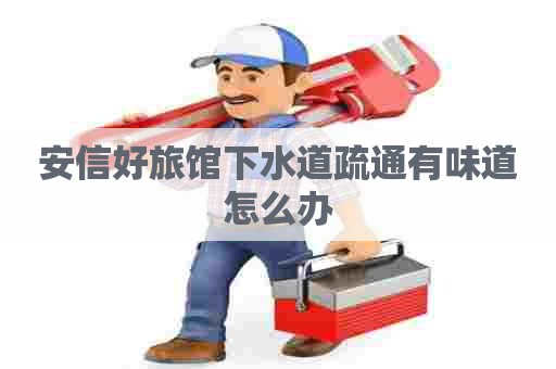 安信好旅馆下水道疏通有味道怎么办