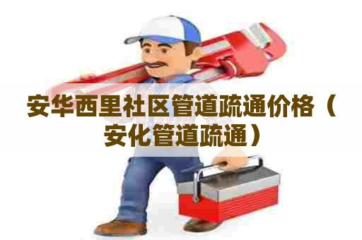 安华西里社区管道疏通价格（安化管道疏通）
