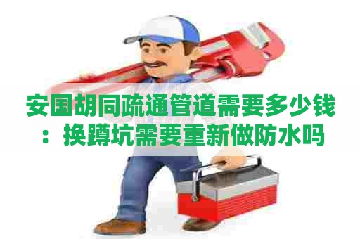 安国胡同疏通管道需要多少钱：换蹲坑需要重新做防水吗