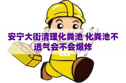 安宁大街清理化粪池 化粪池不透气会不会爆炸