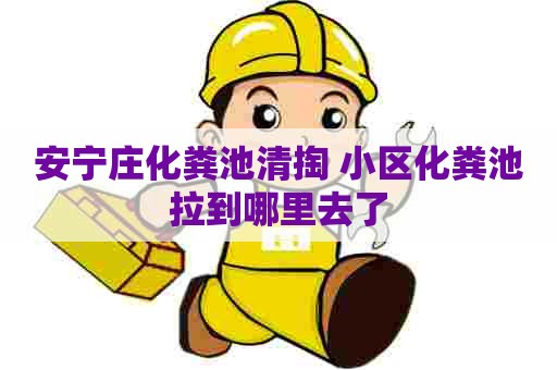 安宁庄化粪池清掏 小区化粪池拉到哪里去了
