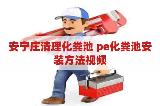 安宁庄清理化粪池 pe化粪池安装方法视频