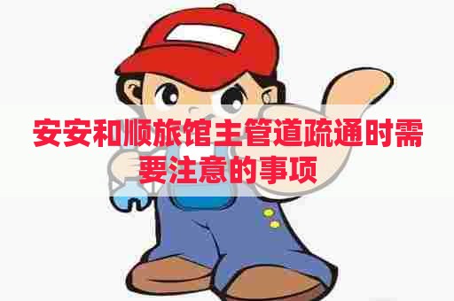 安安和顺旅馆主管道疏通时需要注意的事项 安安和顺旅馆主管道疏通时需要注意的事项