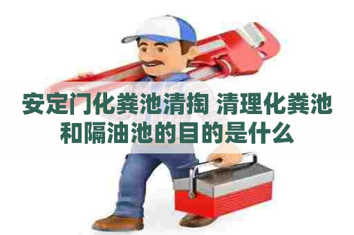 安定门化粪池清掏 清理化粪池和隔油池的目的是什么