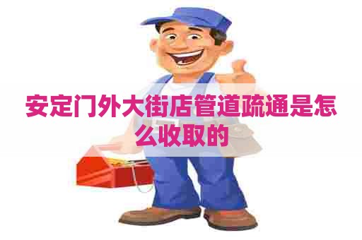 安定门外大街店管道疏通是怎么收取的
