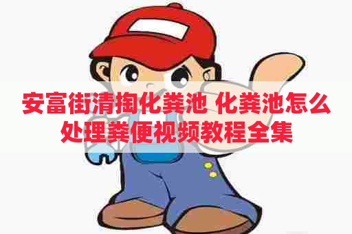 安富街清掏化粪池 化粪池怎么处理粪便视频教程全集