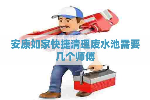 安康如家快捷清理废水池需要几个师傅