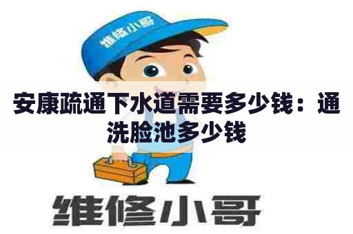 安康疏通下水道需要多少钱:通洗脸池多少钱 安康疏通下水道需要多少钱:通洗脸池多少钱