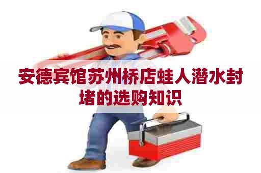 安德宾馆苏州桥店蛙人潜水封堵的选购知识