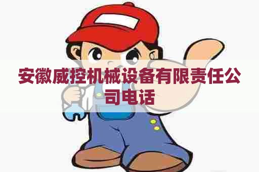 安徽威控机械设备有限责任公司电话 安徽威控机械设备有限责任公司电话