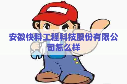 安徽快科工程科技股份有限公司怎么样
