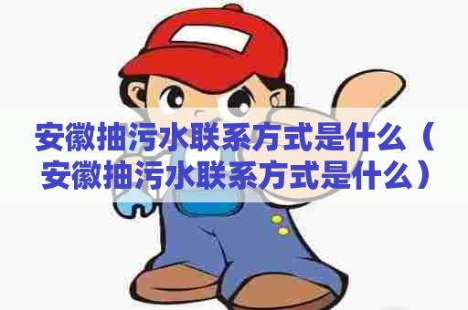 安徽抽污水联系方式是什么（安徽抽污水联系方式是什么）