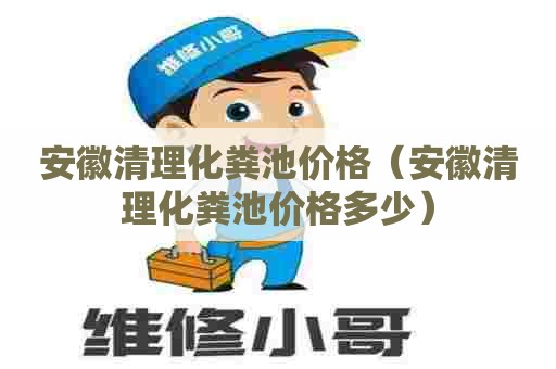 安徽清理化粪池价格（安徽清理化粪池价格多少）