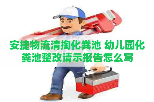 安捷物流清掏化粪池 幼儿园化粪池整改请示报告怎么写