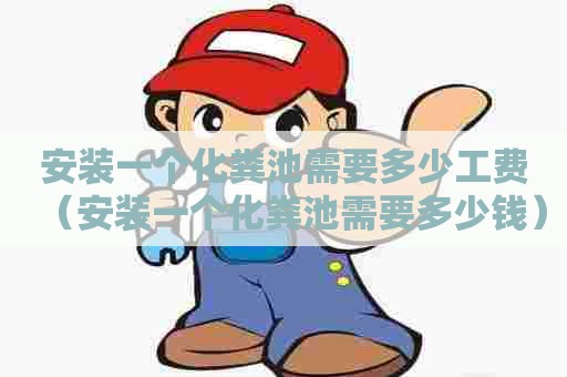 安装一个化粪池需要多少工费（安装一个化粪池需要多少钱）
