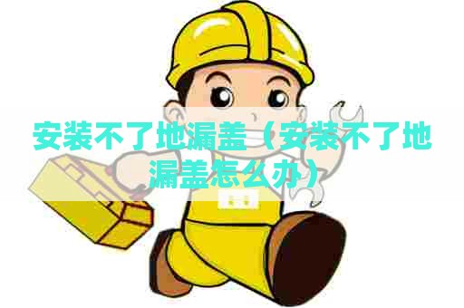 安装不了地漏盖（安装不了地漏盖怎么办）