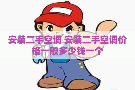 安装二手空调 安装二手空调价格一般多少钱一个