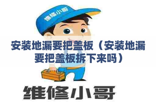 安装地漏要把盖板（安装地漏要把盖板拆下来吗）