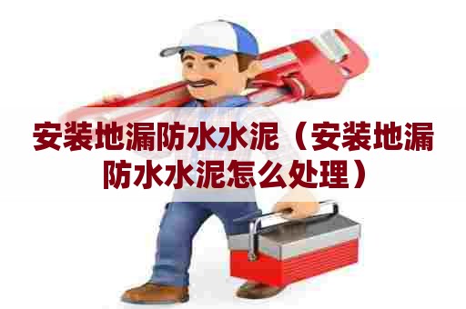 安装地漏防水水泥（安装地漏防水水泥怎么处理）