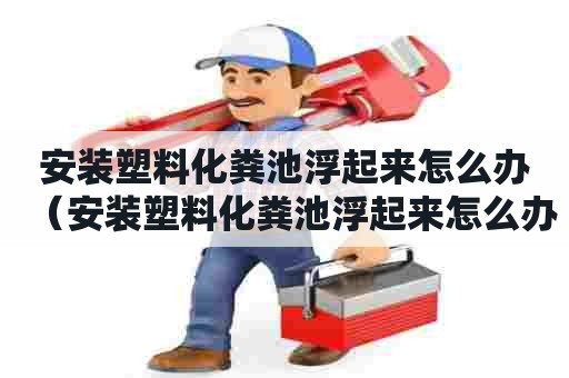 安装塑料化粪池浮起来怎么办（安装塑料化粪池浮起来怎么办视频）