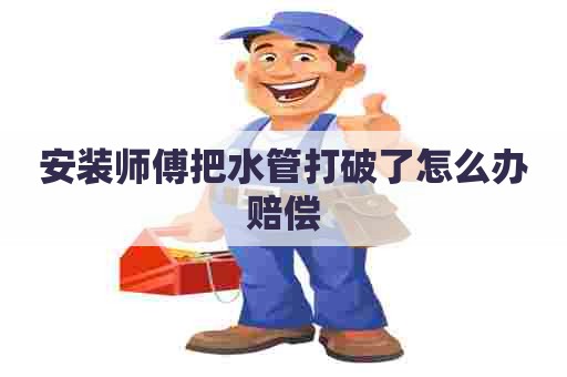 安装师傅把水管打破了怎么办赔偿